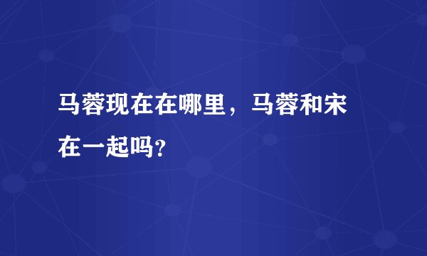 马蓉现在在哪里，马蓉和宋喆在一起吗？