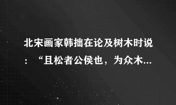 北宋画家韩拙在论及树木时说:“且松者公侯也,为众木之长,亭亭气概……凡君子以贵待贱,如君子之德周而不比,荆浩曰:成材者气概自高,不材者报节自屈,有偃盖而枝盘头低而腰曲者为异松”。这说明,宋代绘画( )A.注重写实和意境B.体现了心学的理论C.深受儒学的影响D.创作的商业化倾向