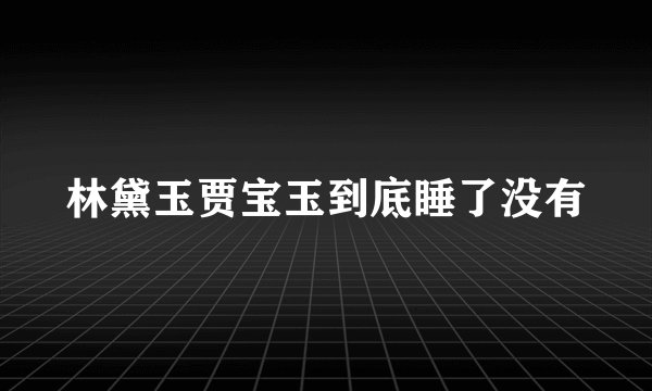 林黛玉贾宝玉到底睡了没有
