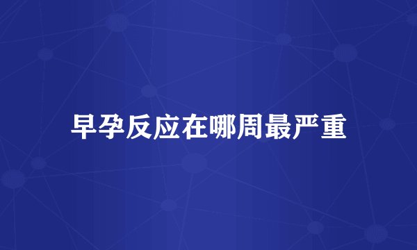 早孕反应在哪周最严重