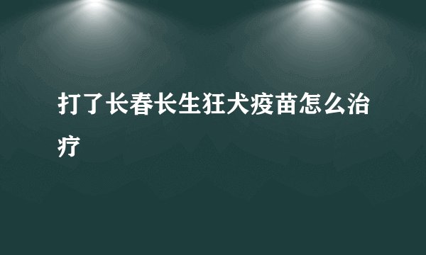 打了长春长生狂犬疫苗怎么治疗