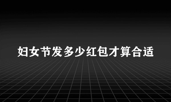 妇女节发多少红包才算合适