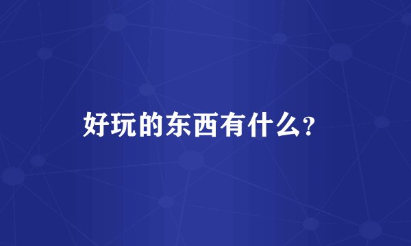 好玩的东西有什么？