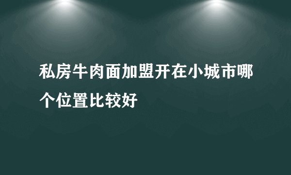 私房牛肉面加盟开在小城市哪个位置比较好