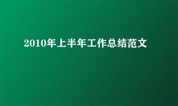 2010年上半年工作总结范文