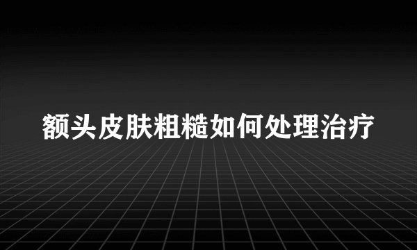 额头皮肤粗糙如何处理治疗