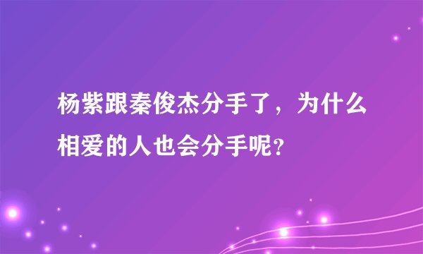 杨紫跟秦俊杰分手了,为什么相爱的人也会分手呢?