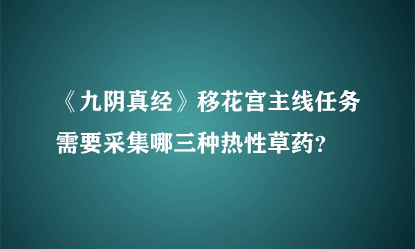《九阴真经》移花宫主线任务需要采集哪三种热性草药？