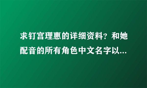 求钉宫理惠的详细资料？和她配音的所有角色中文名字以及是哪一部动画？