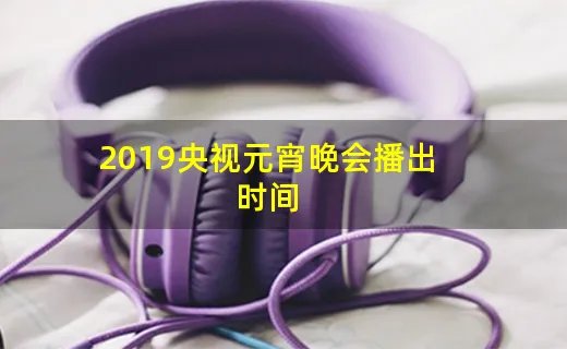 2019央视元宵晚会播出时间
