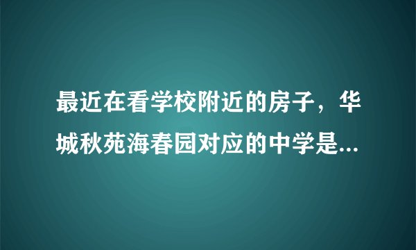 最近在看学校附近的房子，华城秋苑海春园对应的中学是什么？教育质量怎么样？1个班多少人？