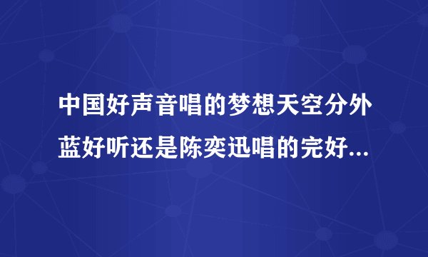 中国好声音唱的梦想天空分外蓝好听还是陈奕迅唱的完好听？？？？？？？？？？？？？