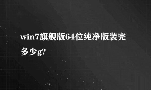win7旗舰版64位纯净版装完多少g?