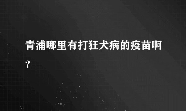 青浦哪里有打狂犬病的疫苗啊？