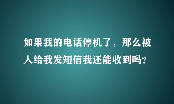 如果我的电话停机了，那么被人给我发短信我还能收到吗？