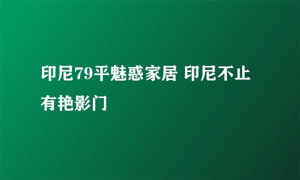 印尼79平魅惑家居 印尼不止有艳影门