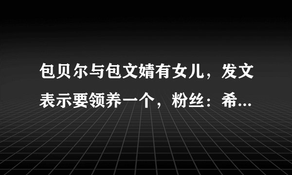 包贝尔与包文婧有女儿，发文表示要领养一个，粉丝：希望说到做到