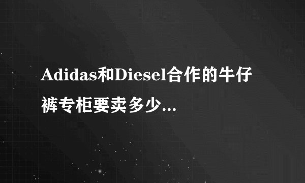 Adidas和Diesel合作的牛仔裤专柜要卖多少钱啊,一般Diesel的牛仔裤要多少啊