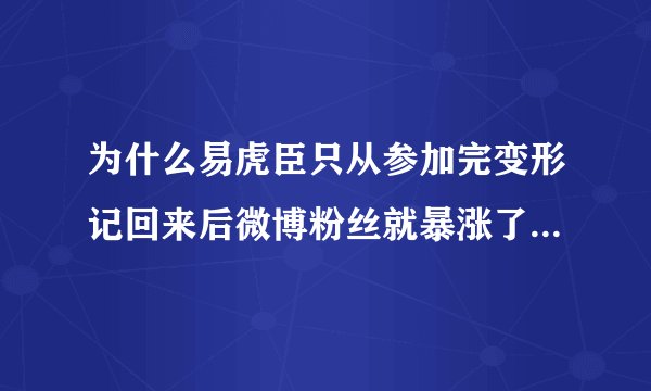 为什么易虎臣只从参加完变形记回来后微博粉丝就暴涨了,短短半年,就从10几人飙到快70万。。。。。。。。。