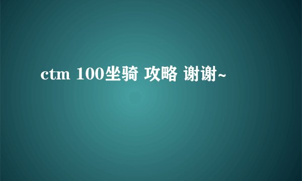 ctm 100坐骑 攻略 谢谢~