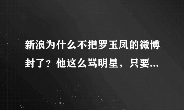 新浪为什么不把罗玉凤的微博封了？他这么骂明星，只要好看一点的就全骂？
