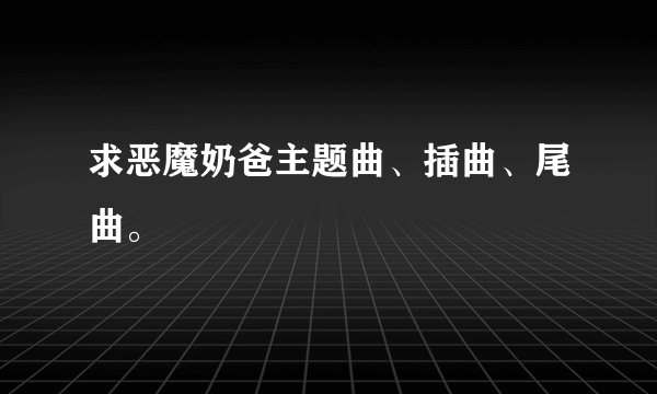 求恶魔奶爸主题曲、插曲、尾曲。