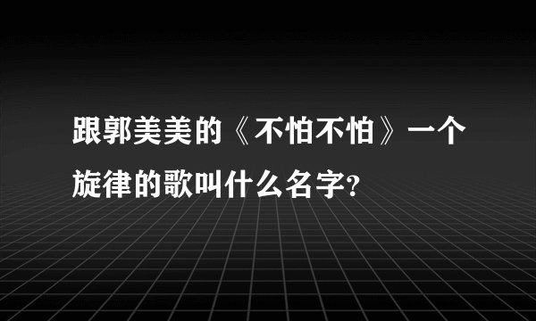 跟郭美美的《不怕不怕》一个旋律的歌叫什么名字？
