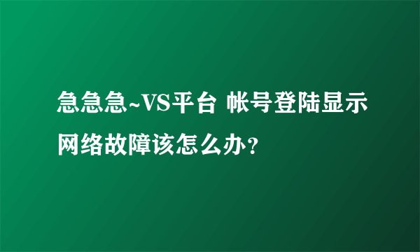 急急急~VS平台 帐号登陆显示网络故障该怎么办？