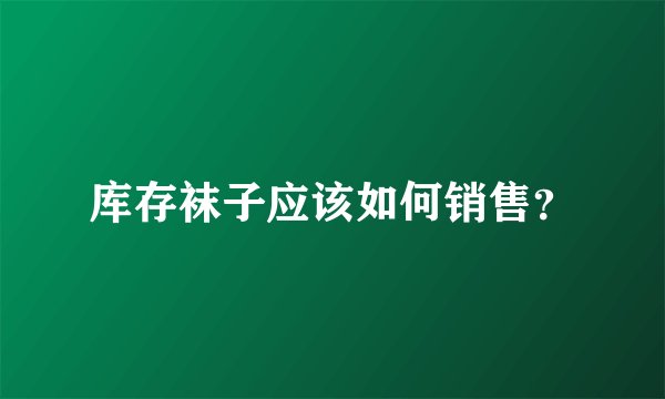 库存袜子应该如何销售?