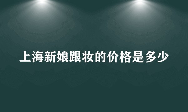 上海新娘跟妆的价格是多少