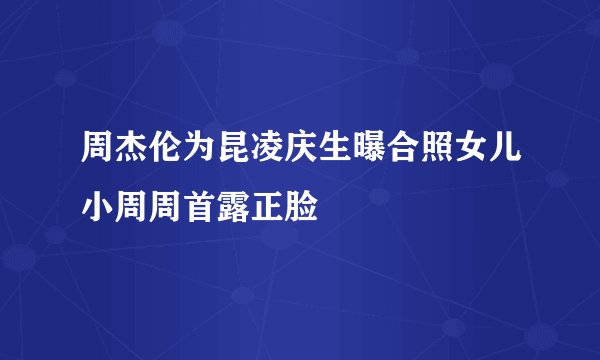 周杰伦为昆凌庆生曝合照女儿小周周首露正脸