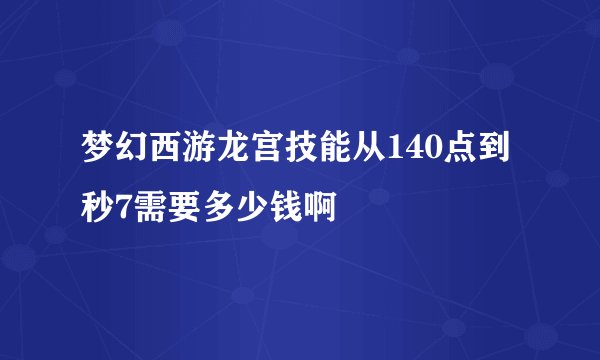 梦幻西游龙宫技能从140点到秒7需要多少钱啊