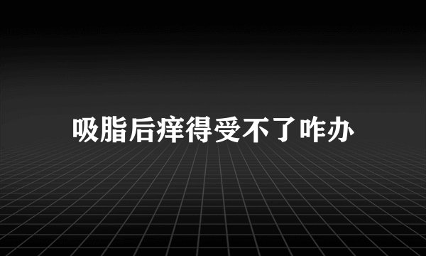 吸脂后痒得受不了咋办