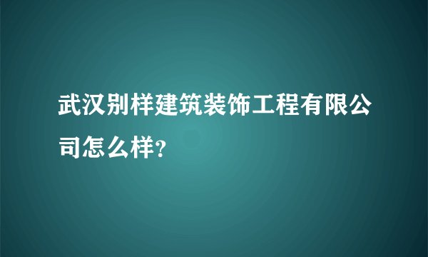 武汉别样建筑装饰工程有限公司怎么样？