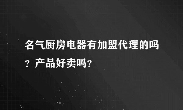 名气厨房电器有加盟代理的吗？产品好卖吗？