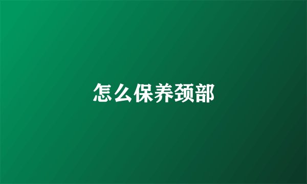 怎么保养颈部