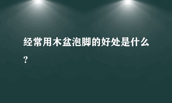 经常用木盆泡脚的好处是什么？