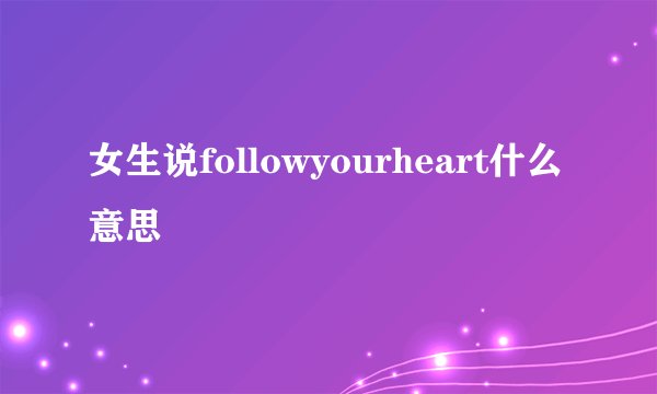 女生说followyourheart什么意思