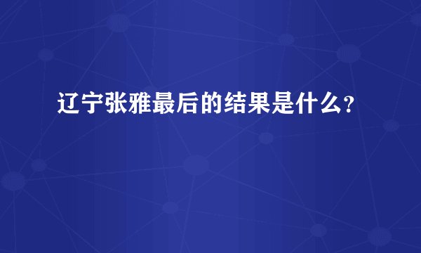 辽宁张雅最后的结果是什么？