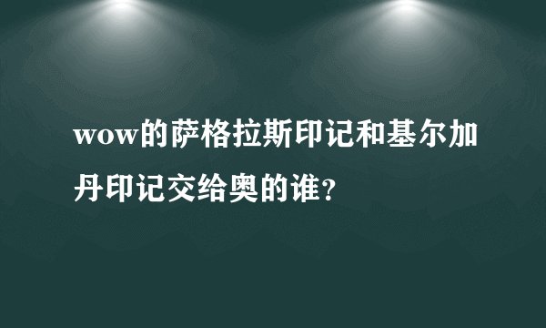 wow的萨格拉斯印记和基尔加丹印记交给奥的谁？