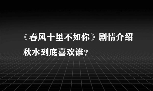 《春风十里不如你》剧情介绍 秋水到底喜欢谁?
