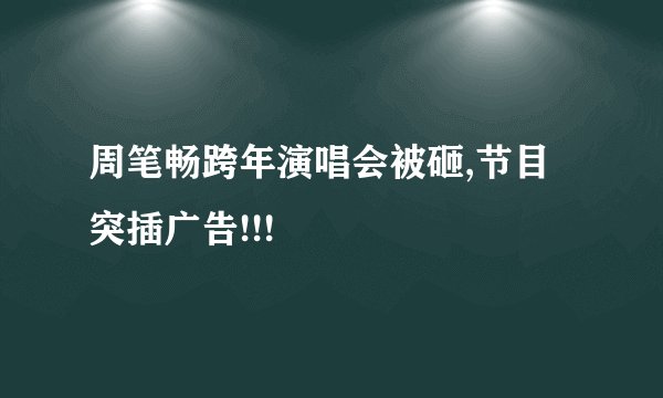 周笔畅跨年演唱会被砸,节目突插广告!!!