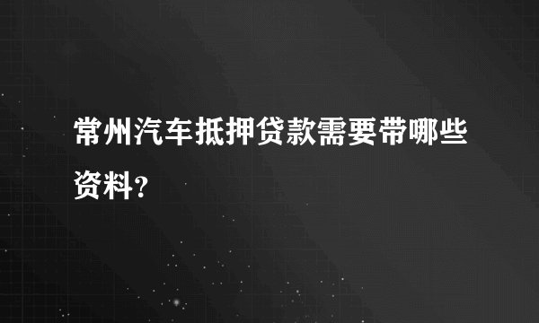 常州汽车抵押贷款需要带哪些资料？