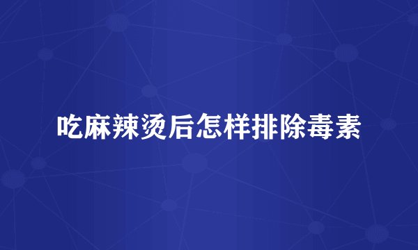 吃麻辣烫后怎样排除毒素