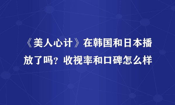 《美人心计》在韩国和日本播放了吗？收视率和口碑怎么样