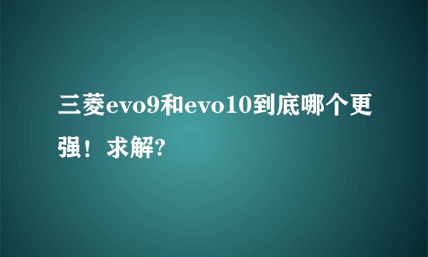 三菱evo9和evo10到底哪个更强！求解?
