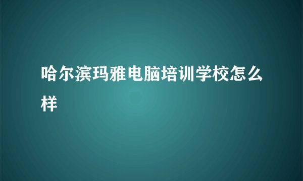 哈尔滨玛雅电脑培训学校怎么样