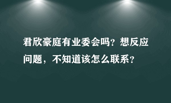 君欣豪庭有业委会吗？想反应问题，不知道该怎么联系？