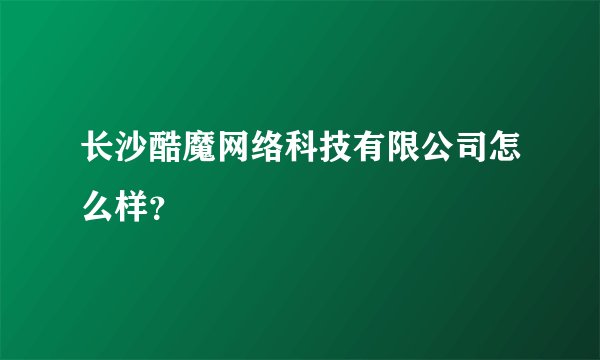 长沙酷魔网络科技有限公司怎么样？