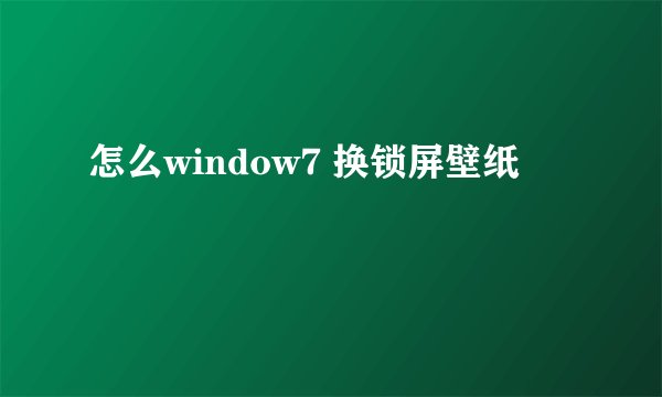 怎么window7 换锁屏壁纸